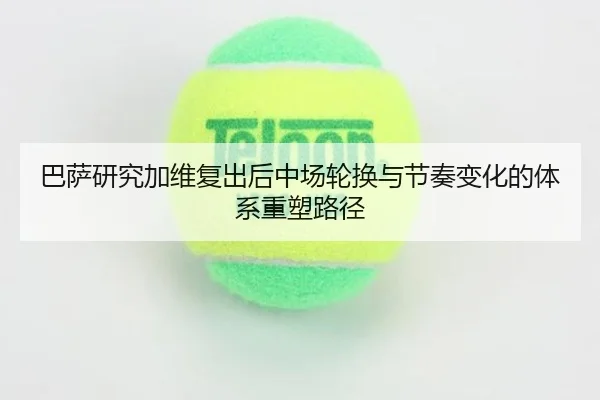 巴萨研究加维复出后中场轮换与节奏变化的体系重塑路径