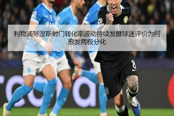 利物浦努涅斯射门转化率波动持续发酵球迷评价为何愈发两极分化
